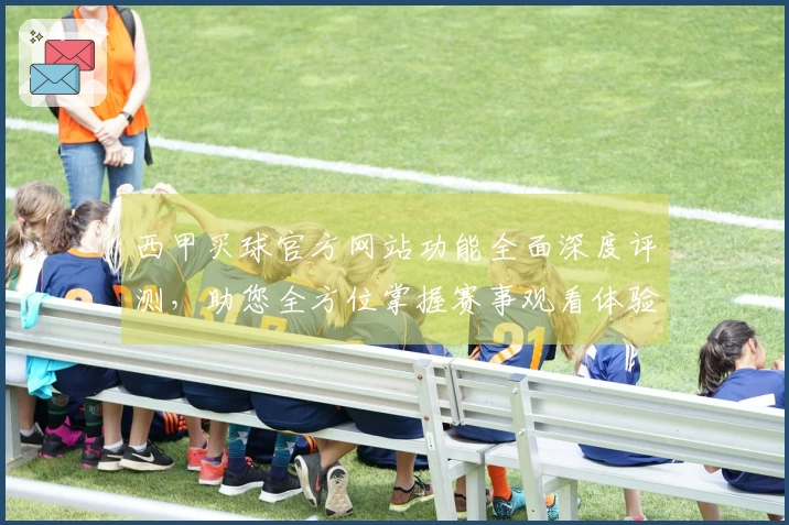 西甲买球官方网站功能全面深度评测，助您全方位掌握赛事观看体验