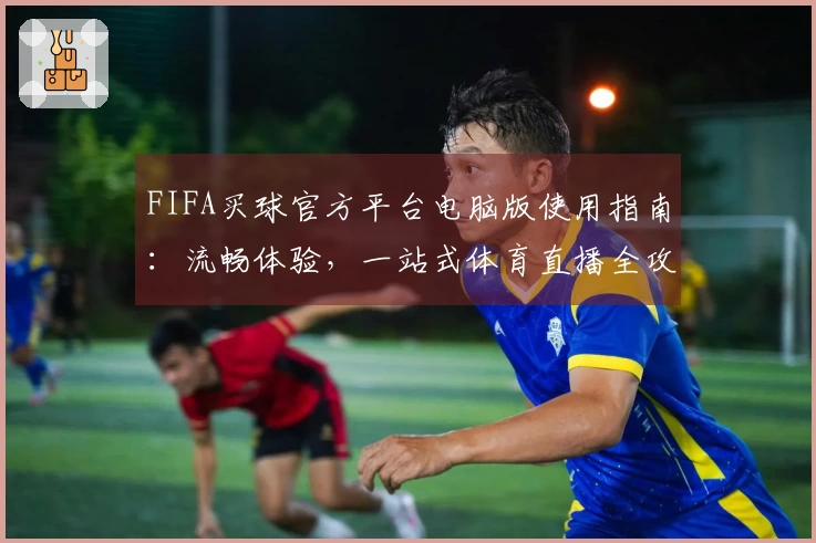 FIFA买球官方平台电脑版使用指南：流畅体验，一站式体育直播全攻略