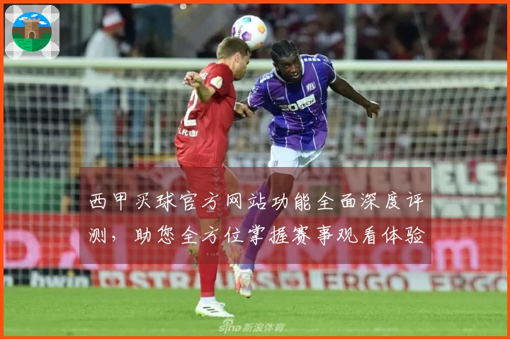 西甲买球官方网站功能全面深度评测，助您全方位掌握赛事观看体验