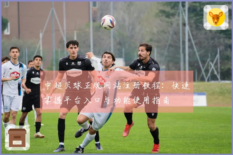 中超买球正规网站注册教程：快速掌握平台入口与功能使用指南