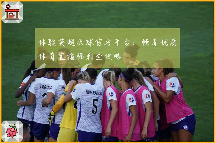 体验英超买球官方平台，畅享优质体育直播福利全攻略