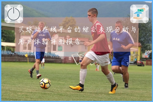买球站在线平台的综合表现分析与用户体验评测报告