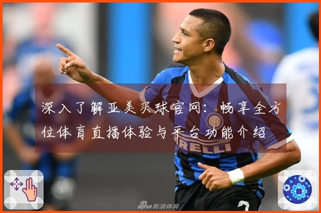 深入了解亚美买球官网：畅享全方位体育直播体验与平台功能介绍