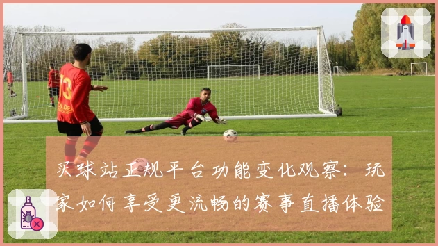 买球站正规平台功能变化观察：玩家如何享受更流畅的赛事直播体验
