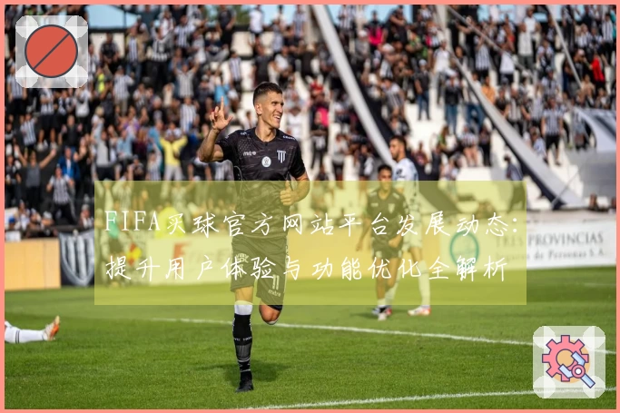 FIFA买球官方网站平台发展动态：提升用户体验与功能优化全解析
